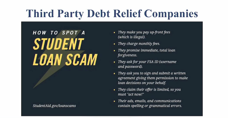 How to spot a student loan scam: They make you pay up-front fees (which is illegal). They charge monthly fees. They promise immediate, total loan forgiveness. They ask for your FSA ID (username and password). They ask you to sign and submit a written agreement giving them permissions to make loan decisions on your behalf. They claim their offer is limited, so you must "act now!" Their ads, emails, and communications contain spelling or grammatical errors. StudentAid.gov/lo